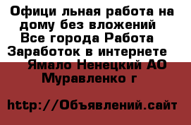 Официaльная работа на дому,без вложений - Все города Работа » Заработок в интернете   . Ямало-Ненецкий АО,Муравленко г.